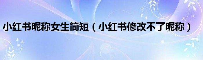 小紅書昵稱女生簡短（小紅書修改不了昵稱）