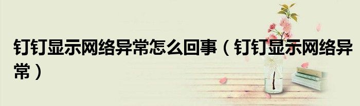 釘釘顯示網(wǎng)絡異常怎么回事（釘釘顯示網(wǎng)絡異常）