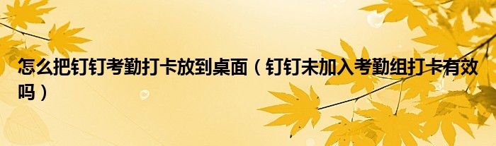 怎么把釘釘考勤打卡放到桌面（釘釘未加入考勤組打卡有效嗎）