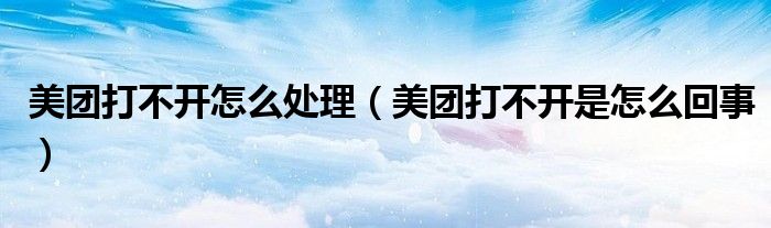 美團(tuán)打不開怎么處理（美團(tuán)打不開是怎么回事）