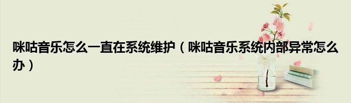 咪咕音樂怎么一直在系統(tǒng)維護(hù)（咪咕音樂系統(tǒng)內(nèi)部異常怎么辦）