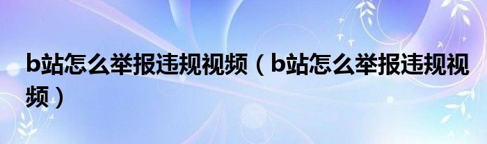 b站怎么舉報(bào)違規(guī)視頻（b站怎么舉報(bào)違規(guī)視頻）