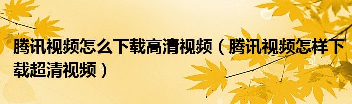 騰訊視頻怎么下載高清視頻（騰訊視頻怎樣下載超清視頻）