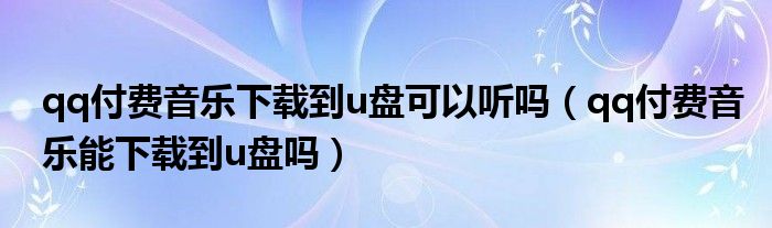 qq付費(fèi)音樂下載到u盤可以聽嗎（qq付費(fèi)音樂能下載到u盤嗎）