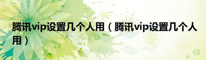 騰訊vip設(shè)置幾個人用（騰訊vip設(shè)置幾個人用）