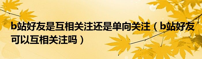 b站好友是互相關注還是單向關注（b站好友可以互相關注嗎）