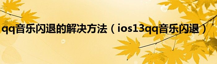 qq音樂閃退的解決方法（ios13qq音樂閃退）