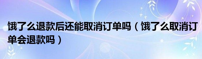 餓了么退款后還能取消訂單嗎（餓了么取消訂單會(huì)退款嗎）