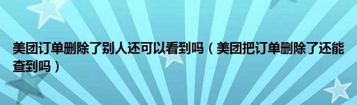 美團訂單刪除了別人還可以看到嗎（美團把訂單刪除了還能查到嗎）