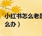 小紅書怎么老是網(wǎng)絡(luò)超時（小紅書請求超時怎么辦）
