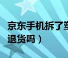 京東手機(jī)拆了塑封能退貨嗎（京東拆了塑封能退貨嗎）