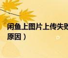 閑魚上圖片上傳失敗是怎么回事（閑魚上傳圖片失敗是什么原因）