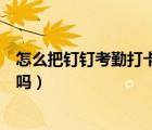 怎么把釘釘考勤打卡放到桌面（釘釘未加入考勤組打卡有效嗎）
