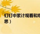 釘釘中累計(jì)觀看和觀看有什么區(qū)別（釘釘累計(jì)觀看是什么意思）