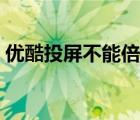 優(yōu)酷投屏不能倍速播放（優(yōu)酷投屏不能用了）