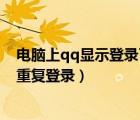 電腦上qq顯示登錄了不能重復(fù)登錄（電腦登錄qq顯示不能重復(fù)登錄）