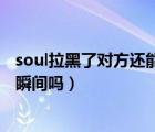 soul拉黑了對方還能看到瞬間嗎（soul拉黑了對方還能看到瞬間嗎）