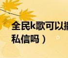 全民k歌可以撤回私信嗎（全民k歌可以撤回私信嗎）
