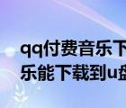 qq付費(fèi)音樂下載到u盤可以聽嗎（qq付費(fèi)音樂能下載到u盤嗎）