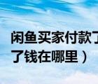 閑魚買家付款了錢在哪里變現(xiàn)（閑魚買家付款了錢在哪里）