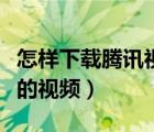 怎樣下載騰訊視頻的內(nèi)容（怎樣下載騰訊視頻的視頻）