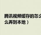 騰訊視頻緩存的怎么弄成本地視頻（騰訊視頻下載的視頻怎么弄到本地）