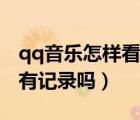 qq音樂怎樣看好友歌單（qq音樂看好友歌單有記錄嗎）