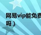 網(wǎng)易vip能免費(fèi)下歌嗎（網(wǎng)易會員下歌可永久嗎）