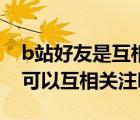 b站好友是互相關(guān)注還是單向關(guān)注（b站好友可以互相關(guān)注嗎）