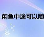 閑魚中途可以隨意退貨嗎（閑魚可以退貨嗎）