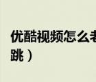 優(yōu)酷視頻怎么老往前跳（優(yōu)酷視頻怎么老往前跳）