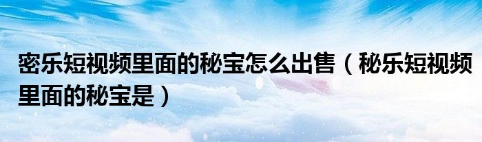 密樂(lè)短視頻里面的秘寶怎么出售（秘樂(lè)短視頻里面的秘寶是）