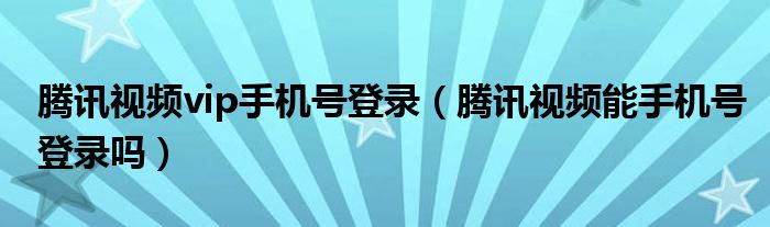 騰訊視頻vip手機(jī)號登錄（騰訊視頻能手機(jī)號登錄嗎）