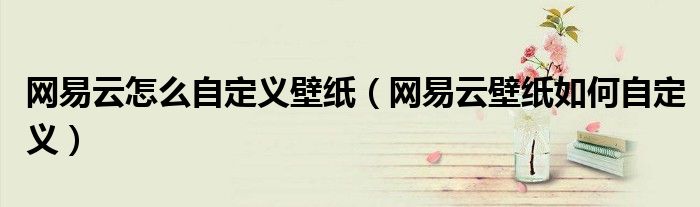 網(wǎng)易云怎么自定義壁紙（網(wǎng)易云壁紙如何自定義）