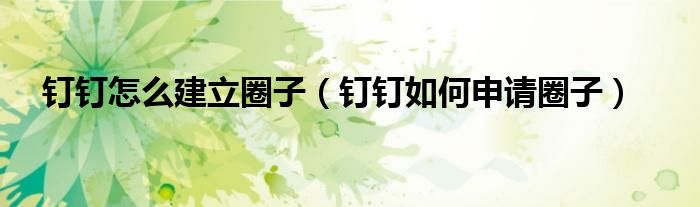 釘釘怎么建立圈子（釘釘如何申請(qǐng)圈子）