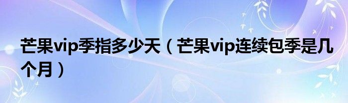 芒果vip季指多少天（芒果vip連續(xù)包季是幾個(gè)月）