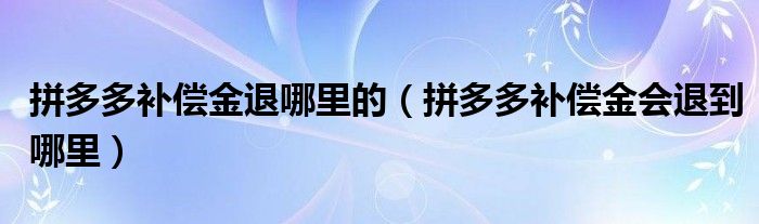 拼多多補(bǔ)償金退哪里的（拼多多補(bǔ)償金會(huì)退到哪里）