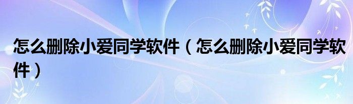 怎么刪除小愛同學(xué)軟件（怎么刪除小愛同學(xué)軟件）