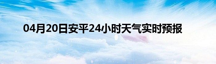 04月20日安平24小時(shí)天氣實(shí)時(shí)預(yù)報(bào)
