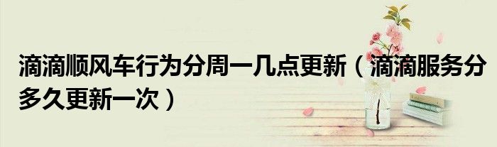 滴滴順風(fēng)車行為分周一幾點(diǎn)更新（滴滴服務(wù)分多久更新一次）