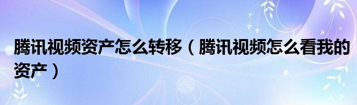 騰訊視頻資產(chǎn)怎么轉(zhuǎn)移（騰訊視頻怎么看我的資產(chǎn)）