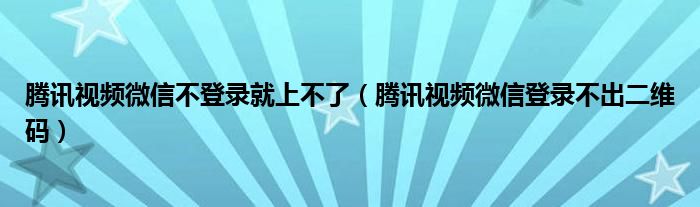 騰訊視頻微信不登錄就上不了（騰訊視頻微信登錄不出二維碼）