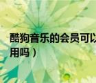 酷狗音樂的會(huì)員可以多人一起用嗎（酷狗的vip可以2人一起用嗎）