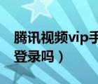騰訊視頻vip手機號登錄（騰訊視頻能手機號登錄嗎）
