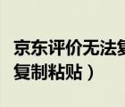 京東評價無法復(fù)制粘貼嗎（京東評價為啥不能復(fù)制粘貼）