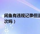 閑魚有違規(guī)記錄但沒扣分有影響嗎（閑魚違規(guī)記錄一年消一次嗎）