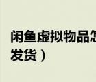 閑魚虛擬物品怎么發(fā)貨啊（閑魚虛擬物品怎么發(fā)貨）