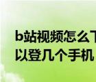 b站視頻怎么下載到手機(jī)相冊(cè)（一個(gè)b站號(hào)可以登幾個(gè)手機(jī)）