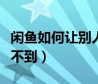 閑魚如何讓別人搜不到我（閑魚如何讓某人看不到）