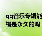 qq音樂(lè)專(zhuān)輯能永久性購(gòu)買(mǎi)嗎（qq音樂(lè)購(gòu)買(mǎi)專(zhuān)輯是永久的嗎）